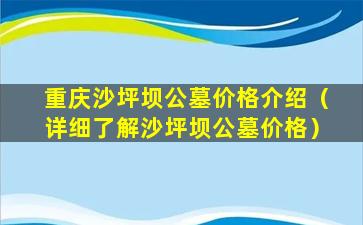 重庆沙坪坝公墓价格介绍（详细了解沙坪坝公墓价格）