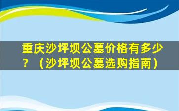 重庆沙坪坝公墓价格有多少？（沙坪坝公墓选购指南）