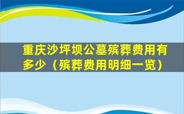 重庆沙坪坝公墓殡葬费用有多少（殡葬费用明细一览）