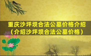 重庆沙坪坝合法公墓价格介绍（介绍沙坪坝合法公墓价格）