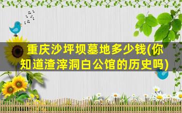 重庆沙坪坝墓地多少钱(你知道渣滓洞白公馆的历史吗)