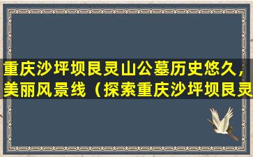 重庆沙坪坝艮灵山公墓历史悠久，美丽风景线（探索重庆沙坪坝艮灵山公墓的历史文化）