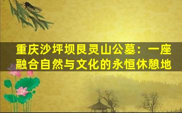 重庆沙坪坝艮灵山公墓：一座融合自然与文化的永恒休憩地