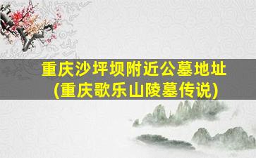 重庆沙坪坝附近公墓地址(重庆歌乐山陵墓传说)