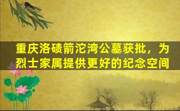 重庆洛碛箭沱湾公墓获批，为烈士家属提供更好的纪念空间