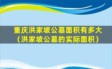 重庆洪家坡公墓面积有多大（洪家坡公墓的实际面积）