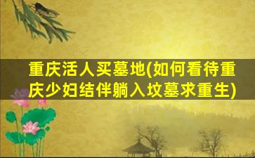 重庆活人买墓地(如何看待重庆少妇结伴躺入坟墓求重生)