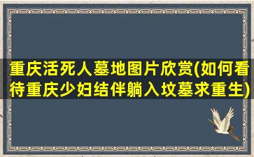 重庆活死人墓地图片欣赏(如何看待重庆少妇结伴躺入坟墓求重生)
