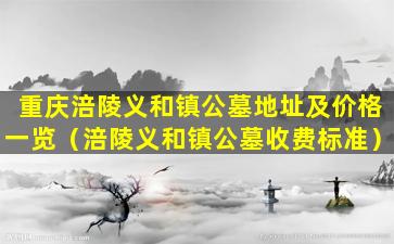 重庆涪陵义和镇公墓地址及价格一览（涪陵义和镇公墓收费标准）