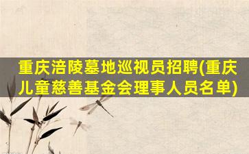 重庆涪陵墓地巡视员招聘(重庆儿童慈善基金会理事人员名单)