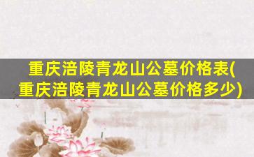 重庆涪陵青龙山公墓价格表(重庆涪陵青龙山公墓价格多少)