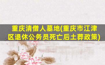 重庆清僧人墓地(重庆市江津区退休公务员死亡后土葬政策)