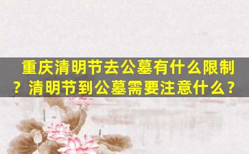 重庆清明节去公墓有什么限制？清明节到公墓需要注意什么？