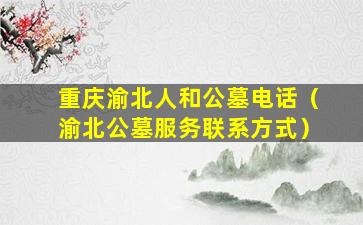 重庆渝北人和公墓电话（渝北公墓服务联系方式）