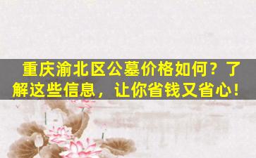 重庆渝北区公墓价格如何？了解这些信息，让你省钱又省心！