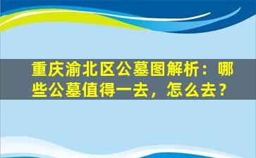 重庆渝北区公墓图解析：哪些公墓值得一去，怎么去？