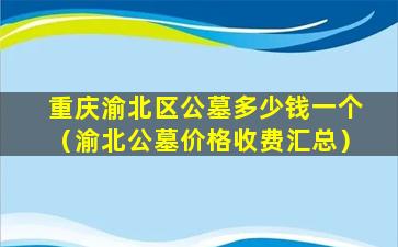 重庆渝北区公墓多少钱一个（渝北公墓价格收费汇总）