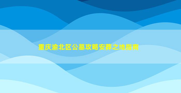 重庆渝北区公墓攻略安葬之地指南