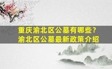 重庆渝北区公墓有哪些？渝北区公墓最新政策介绍