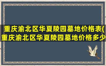 重庆渝北区华夏陵园墓地价格表(重庆渝北区华夏陵园墓地价格多少)