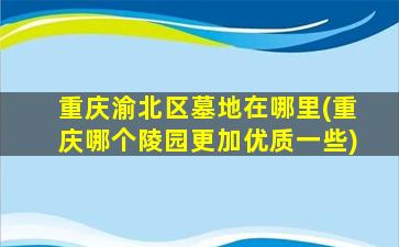 重庆渝北区墓地在哪里(重庆哪个陵园更加优质一些)