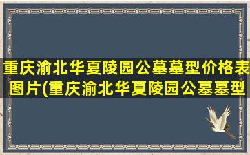 重庆渝北华夏陵园公墓墓型价格表图片(重庆渝北华夏陵园公墓墓型价格表及图片)