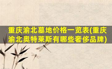 重庆渝北墓地价格一览表(重庆渝北奥特莱斯有哪些奢侈品牌)