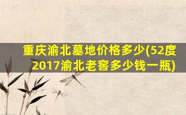 重庆渝北墓地价格多少(52度2017渝北老窖多少钱一瓶)