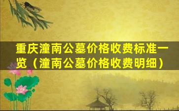 重庆潼南公墓价格收费标准一览（潼南公墓价格收费明细）