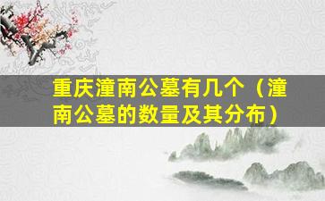 重庆潼南公墓有几个（潼南公墓的数量及其分布）