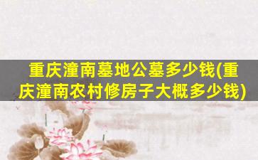 重庆潼南墓地公墓多少钱(重庆潼南农村修房子大概多少钱)