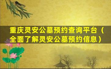 重庆灵安公墓预约查询平台（全面了解灵安公墓预约信息）