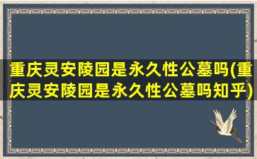 重庆灵安陵园是永久性公墓吗(重庆灵安陵园是永久性公墓吗知乎)