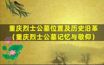 重庆烈士公墓位置及历史沿革（重庆烈士公墓记忆与敬仰）
