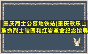 重庆烈士公墓地铁站(重庆歌乐山革命烈士陵园和红岩革命纪念馆导游词)