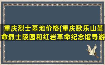 重庆烈士墓地价格(重庆歌乐山革命烈士陵园和红岩革命纪念馆导游词)