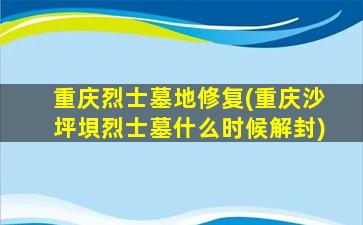 重庆烈士墓地修复(重庆沙坪垻烈士墓什么时候解封)
