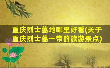 重庆烈士墓地哪里好看(关于重庆烈士墓一带的旅游景点)