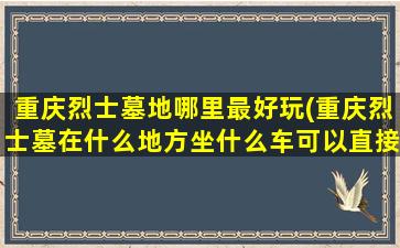重庆烈士墓地哪里最好玩(重庆烈士墓在什么地方坐什么车可以直接到达)