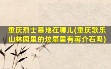 重庆烈士墓地在哪儿(重庆歌乐山林园里的坟墓里有蒋介石吗)