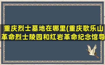 重庆烈士墓地在哪里(重庆歌乐山革命烈士陵园和红岩革命纪念馆导游词)