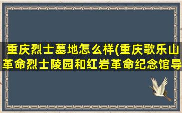 重庆烈士墓地怎么样(重庆歌乐山革命烈士陵园和红岩革命纪念馆导游词)