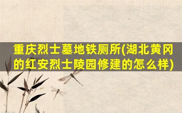 重庆烈士墓地铁厕所(湖北黄冈的红安烈士陵园修建的怎么样)