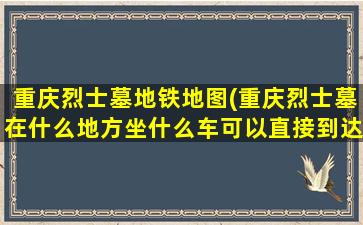 重庆烈士墓地铁地图(重庆烈士墓在什么地方坐什么车可以直接到达)