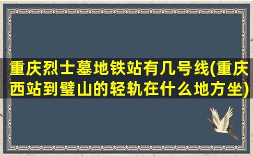 重庆烈士墓地铁站有几号线(重庆西站到璧山的轻轨在什么地方坐)