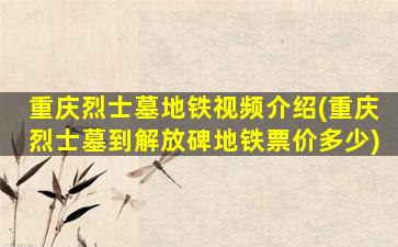重庆烈士墓地铁视频介绍(重庆烈士墓到解放碑地铁票价多少)