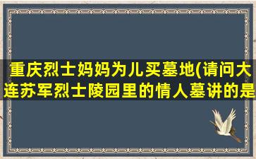 重庆烈士妈妈为儿买墓地(请问大连苏军烈士陵园里的情人墓讲的是什么爱情故事呢)