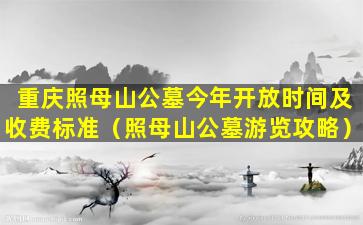 重庆照母山公墓今年开放时间及收费标准（照母山公墓游览攻略）