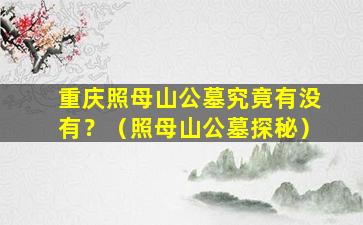 重庆照母山公墓究竟有没有？（照母山公墓探秘）