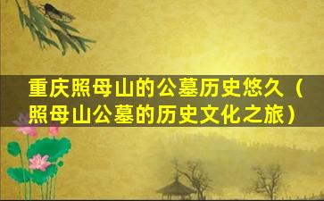 重庆照母山的公墓历史悠久（照母山公墓的历史文化之旅）
